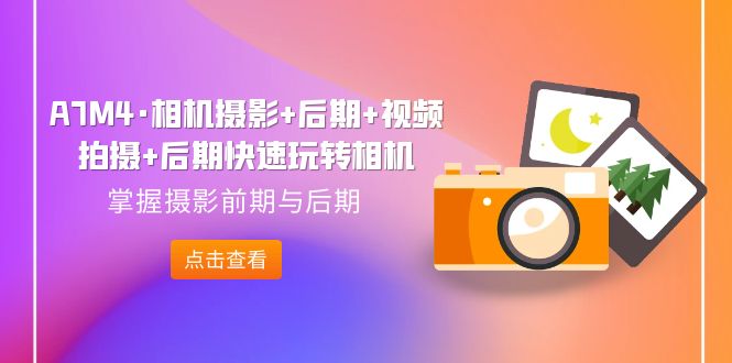【副业项目7387期】A7M4·相机摄影+后期+视频拍摄+后期快速玩转相机，掌握摄影前期与后期缩略图